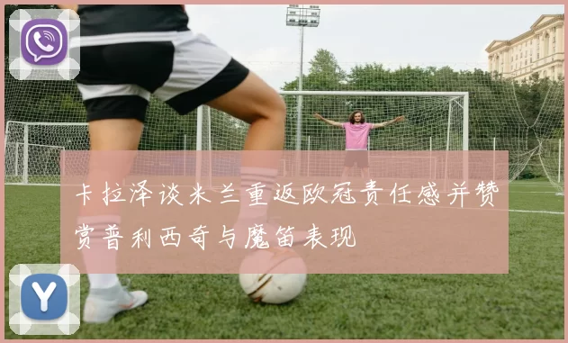 卡拉泽谈米兰重返欧冠责任感并赞赏普利西奇与魔笛表现