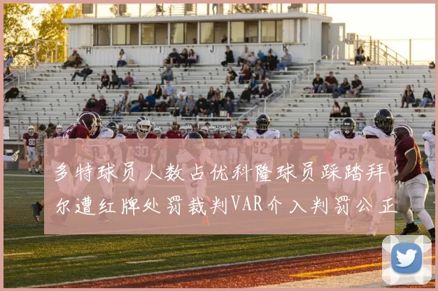 多特球员人数占优科隆球员踩踏拜尔遭红牌处罚裁判VAR介入判罚公正