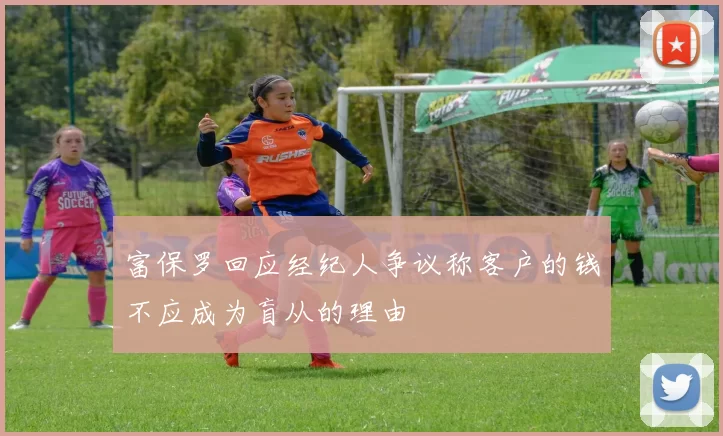富保罗回应经纪人争议称客户的钱不应成为盲从的理由