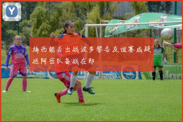梅西能否出战波多黎各友谊赛成疑迈阿密队备战在即