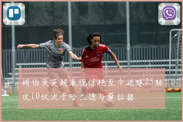 姆伯莫英超表现惊艳至今进球25助攻10仅次于哈兰德与萨拉赫