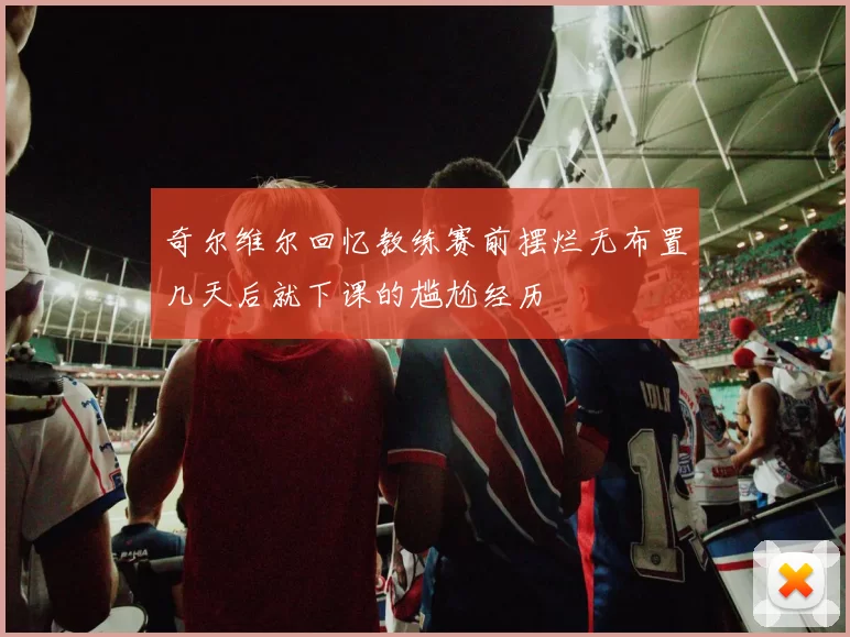 奇尔维尔回忆教练赛前摆烂无布置几天后就下课的尴尬经历