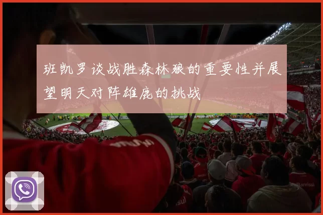 班凯罗谈战胜森林狼的重要性并展望明天对阵雄鹿的挑战