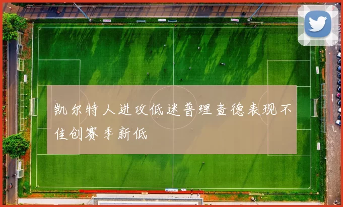 凯尔特人进攻低迷普理查德表现不佳创赛季新低