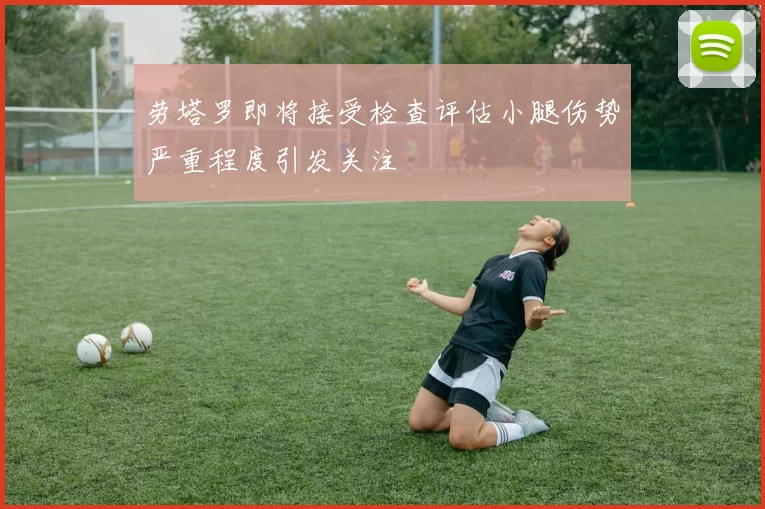 劳塔罗即将接受检查评估小腿伤势严重程度引发关注