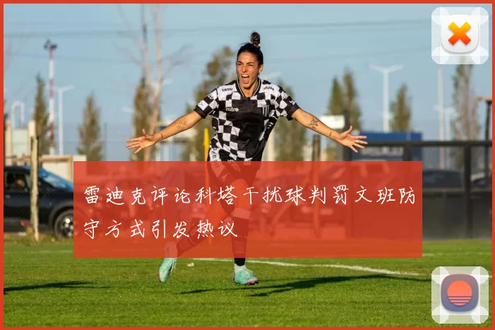 雷迪克评论科塔干扰球判罚文班防守方式引发热议