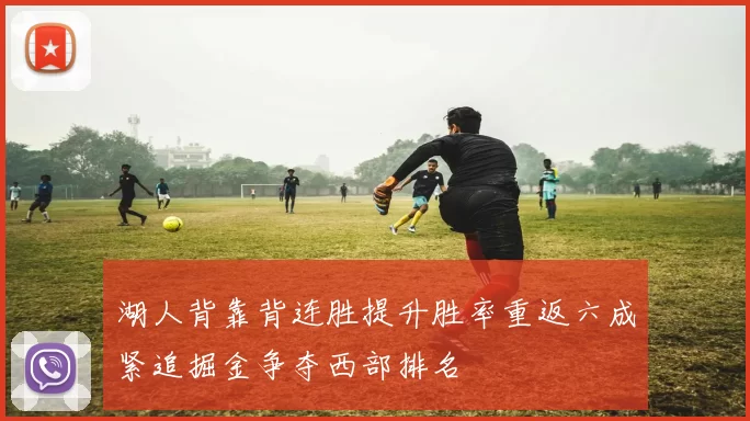 湖人背靠背连胜提升胜率重返六成紧追掘金争夺西部排名