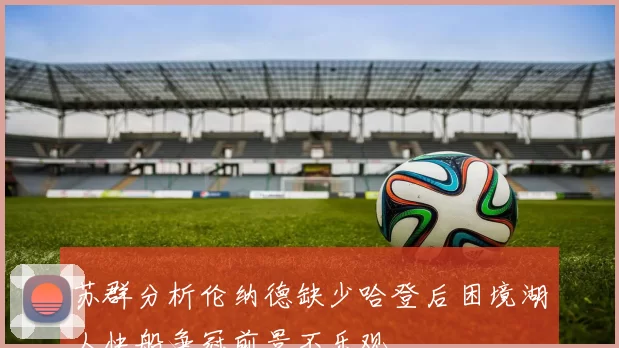 苏群分析伦纳德缺少哈登后困境湖人快船争冠前景不乐观