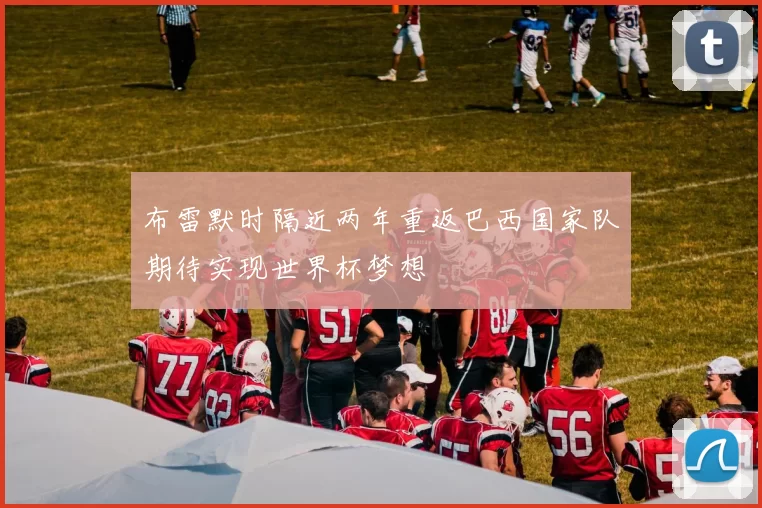 布雷默时隔近两年重返巴西国家队期待实现世界杯梦想