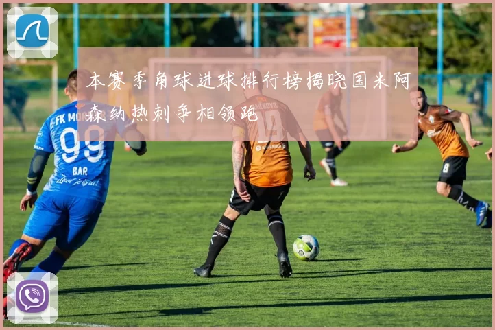 本赛季角球进球排行榜揭晓国米阿森纳热刺争相领跑