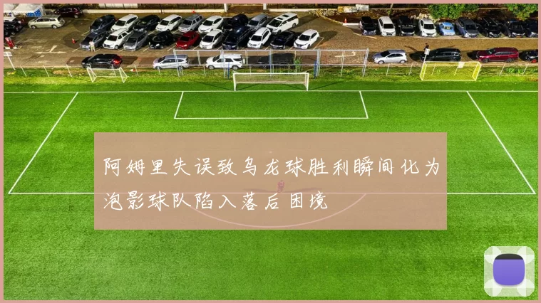 阿姆里失误致乌龙球胜利瞬间化为泡影球队陷入落后困境
