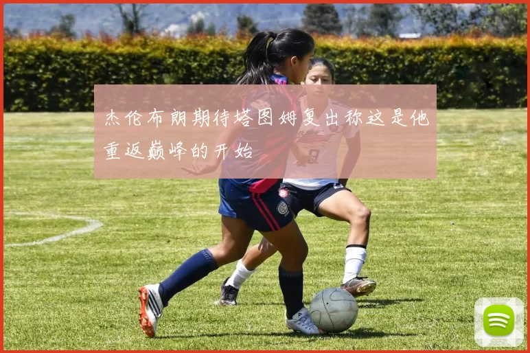杰伦布朗期待塔图姆复出称这是他重返巅峰的开始