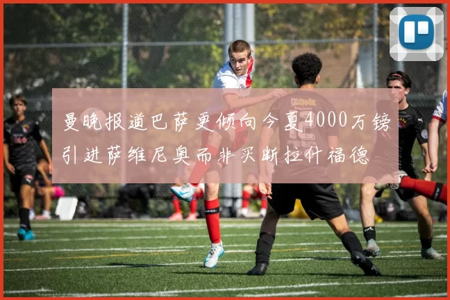 曼晚报道巴萨更倾向今夏4000万镑引进萨维尼奥而非买断拉什福德