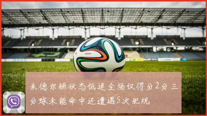 米德尔顿状态低迷全场仅得分2分三分球未能命中还遭遇5次犯规