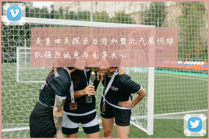 麦基回美探亲后将加盟北汽展现球队强烈诚意与竞争决心