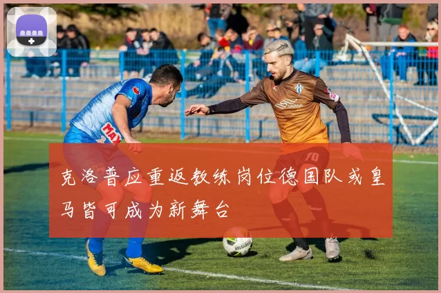 克洛普应重返教练岗位德国队或皇马皆可成为新舞台