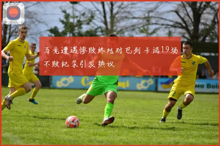 马竞遭遇惨败终结对巴列卡诺19场不败纪录引发热议