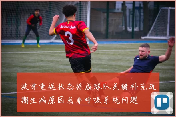 波津重返状态将成球队关键补充近期生病原因或非呼吸系统问题