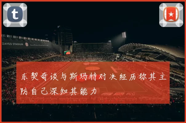 东契奇谈与斯玛特对决经历称其主防自己深知其能力