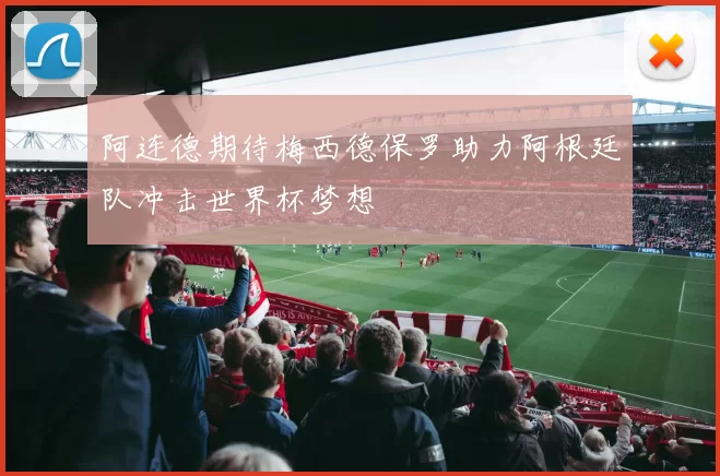 阿连德期待梅西德保罗助力阿根廷队冲击世界杯梦想