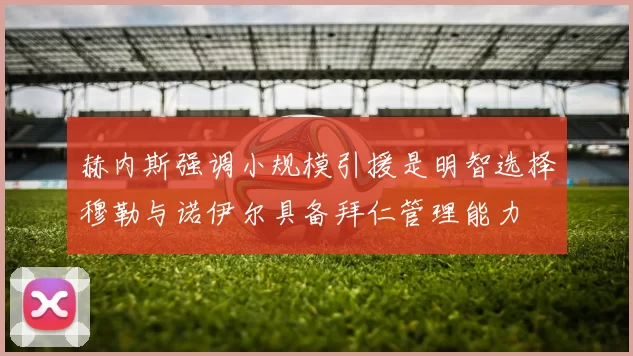 赫内斯强调小规模引援是明智选择穆勒与诺伊尔具备拜仁管理能力