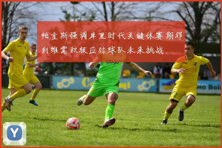 帕金斯强调库里时代关键休赛期邓利维需积极应对球队未来挑战